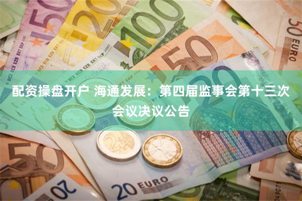 配资操盘开户 海通发展：第四届监事会第十三次会议决议公告