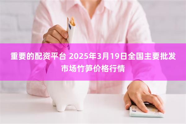 重要的配资平台 2025年3月19日全国主要批发市场竹笋价格行情