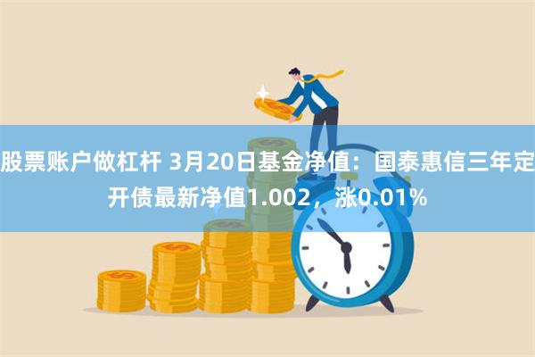 股票账户做杠杆 3月20日基金净值：国泰惠信三年定开债最新净值1.002，涨0.01%