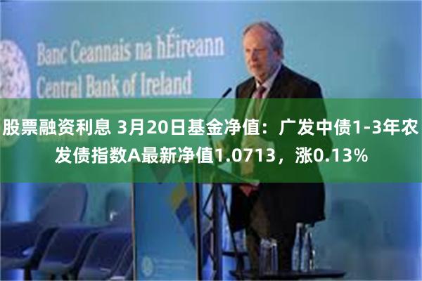 股票融资利息 3月20日基金净值：广发中债1-3年农发债指数A最新净值1.0713，涨0.13%