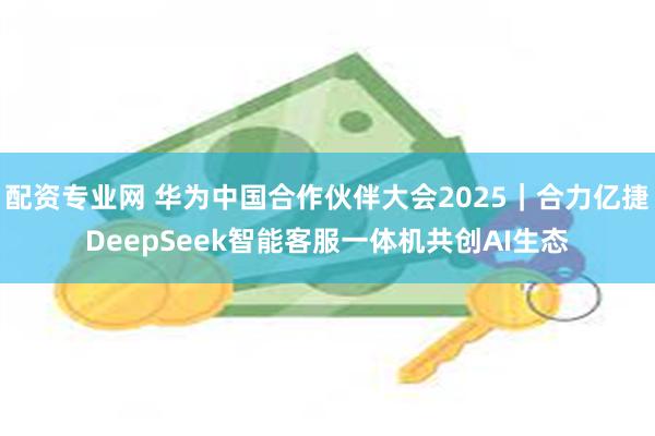 配资专业网 华为中国合作伙伴大会2025｜合力亿捷DeepSeek智能客服一体机共创AI生态