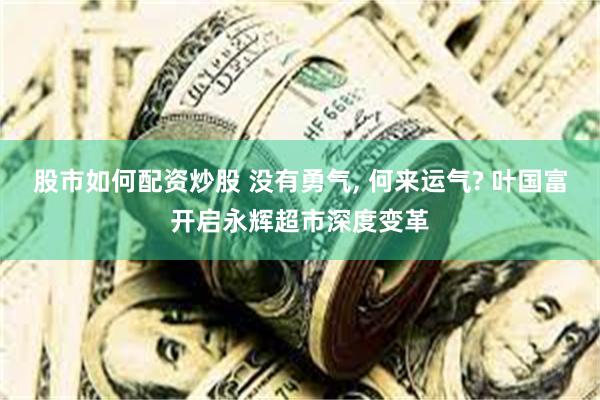 股市如何配资炒股 没有勇气, 何来运气? 叶国富开启永辉超市深度变革