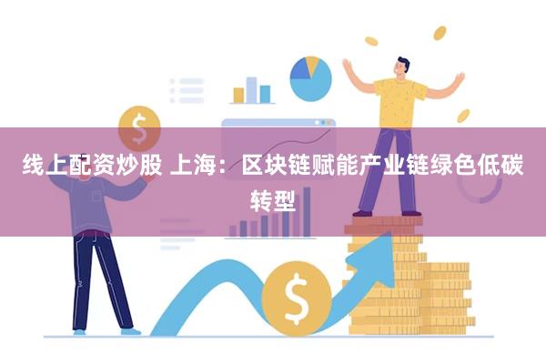 线上配资炒股 上海：区块链赋能产业链绿色低碳转型