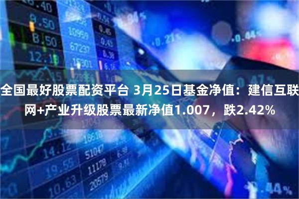 全国最好股票配资平台 3月25日基金净值:建信互联网+产业升级股票最新净值1.007,跌2.42%