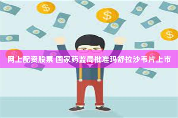 网上配资股票 国家药监局批准玛舒拉沙韦片上市