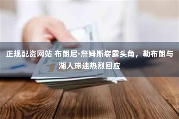 正规配资网站 布朗尼·詹姆斯崭露头角，勒布朗与湖人球迷热烈回应