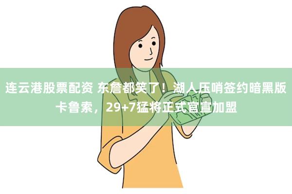 连云港股票配资 东詹都笑了！湖人压哨签约暗黑版卡鲁索，29+7猛将正式官宣加盟