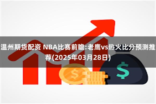 温州期货配资 NBA比赛前瞻:老鹰vs热火比分预测推荐(2025年03月28日)