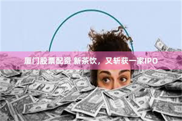 厦门股票配资 新茶饮，又斩获一家IPO