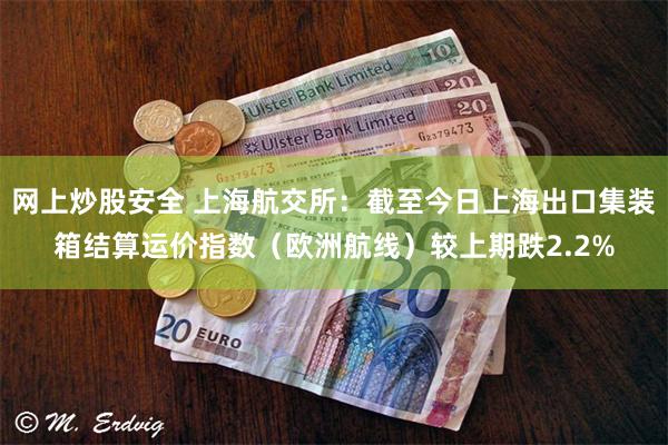 网上炒股安全 上海航交所：截至今日上海出口集装箱结算运价指数（欧洲航线）较上期跌2.2%
