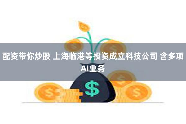 配资带你炒股 上海临港等投资成立科技公司 含多项AI业务