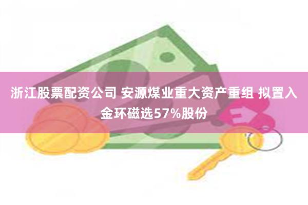 浙江股票配资公司 安源煤业重大资产重组 拟置入金环磁选57%股份