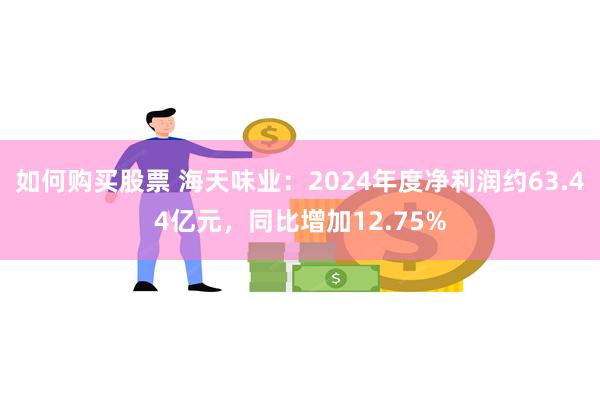 如何购买股票 海天味业：2024年度净利润约63.44亿元，同比增加12.75%