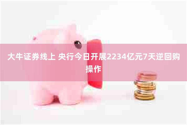 大牛证券线上 央行今日开展2234亿元7天逆回购操作