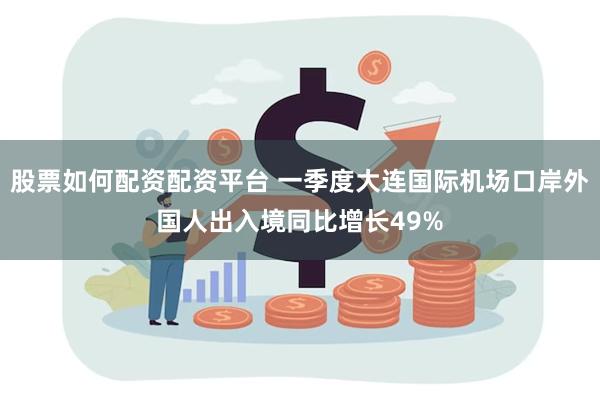 股票如何配资配资平台 一季度大连国际机场口岸外国人出入境同比增长49%