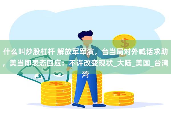 什么叫炒股杠杆 解放军军演，台当局对外喊话求助，美当即表态回应：不许改变现状_大陆_美国_台湾