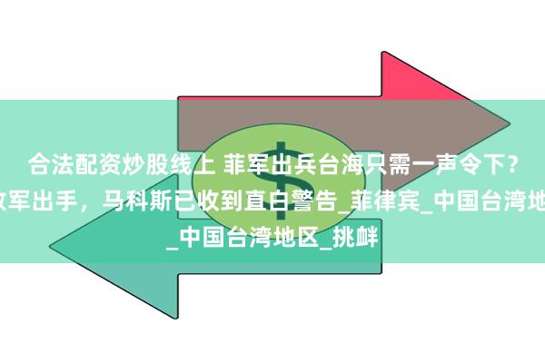 合法配资炒股线上 菲军出兵台海只需一声令下？不等解放军出手，马科斯已收到直白警告_菲律宾_中国台湾地区_挑衅