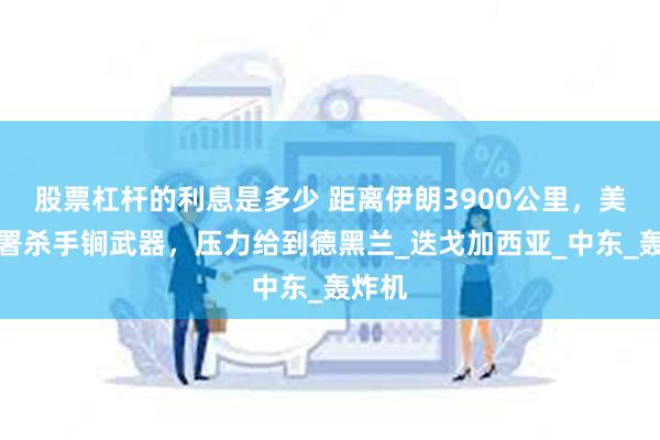 股票杠杆的利息是多少 距离伊朗3900公里，美国部署杀手锏武器，压力给到德黑兰_迭戈加西亚_中东_轰