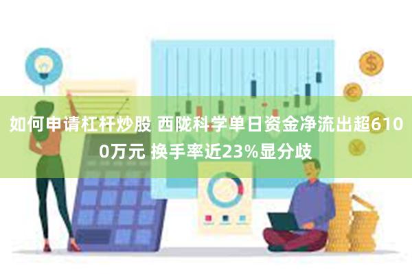 如何申请杠杆炒股 西陇科学单日资金净流出超6100万元 换手率近23%显分歧