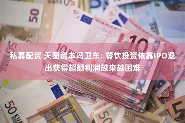 私募配资 天图资本冯卫东: 餐饮投资依靠IPO退出获得超额利润越来越困难