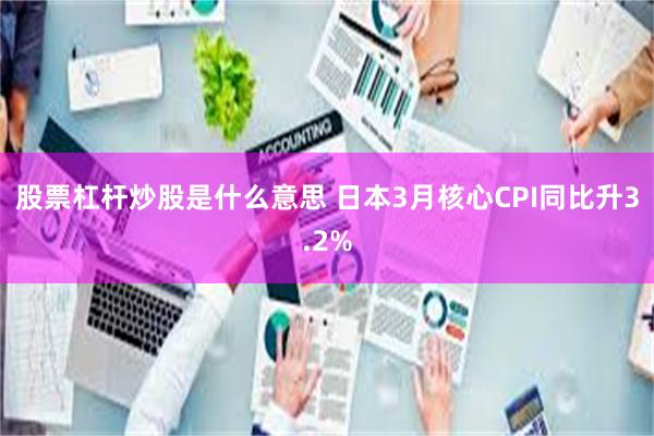 股票杠杆炒股是什么意思 日本3月核心CPI同比升3.2%