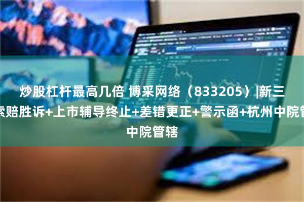 炒股杠杆最高几倍 博采网络（833205）|新三板索赔胜诉+上市辅导终止+差错更正+警示函+杭州中院