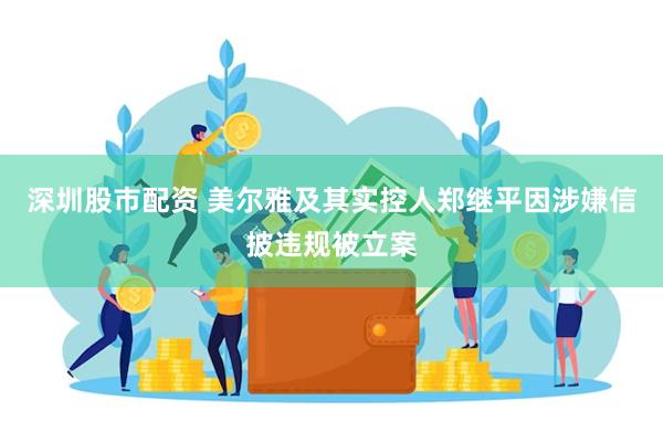 深圳股市配资 美尔雅及其实控人郑继平因涉嫌信披违规被立案