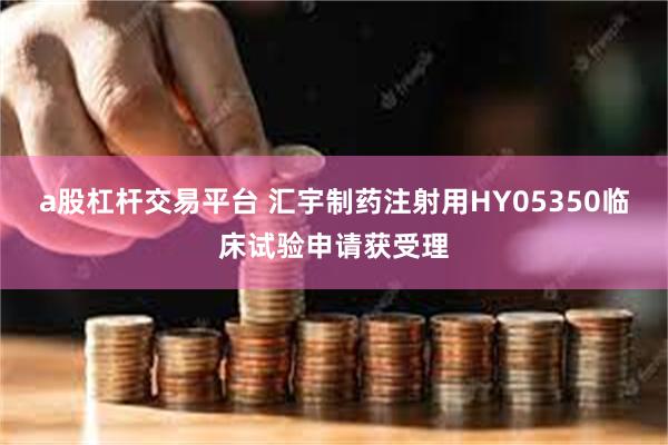 a股杠杆交易平台 汇宇制药注射用HY05350临床试验申请获受理