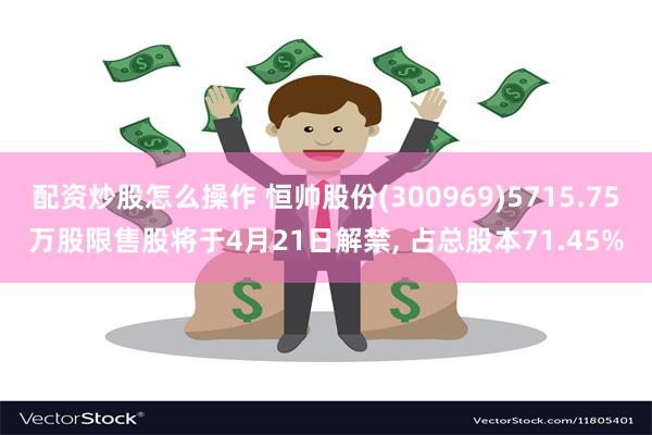 配资炒股怎么操作 恒帅股份(300969)5715.75万股限售股将于4月21日解禁, 占总股本71.45%