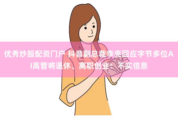 优秀炒股配资门户 抖音副总裁李亮回应字节多位AI高管将退休、离职创业：不实信息