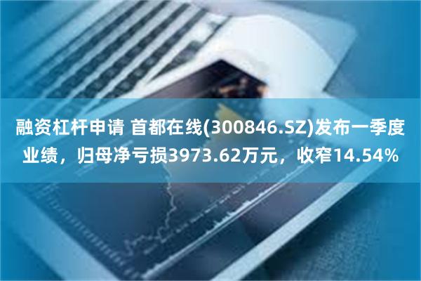 融资杠杆申请 首都在线(300846.SZ)发布一季度业绩，归母净亏损3973.62万元，收窄14.