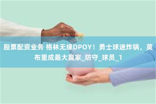股票配资业务 格林无缘DPOY！勇士球迷炸锅，莫布里成最大赢家_防守_球员_1