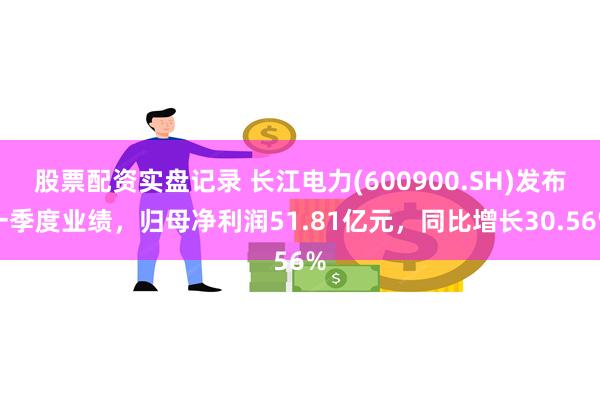 股票配资实盘记录 长江电力(600900.SH)发布一季度业绩,归母净利润51.81亿元,同比增长30.56%