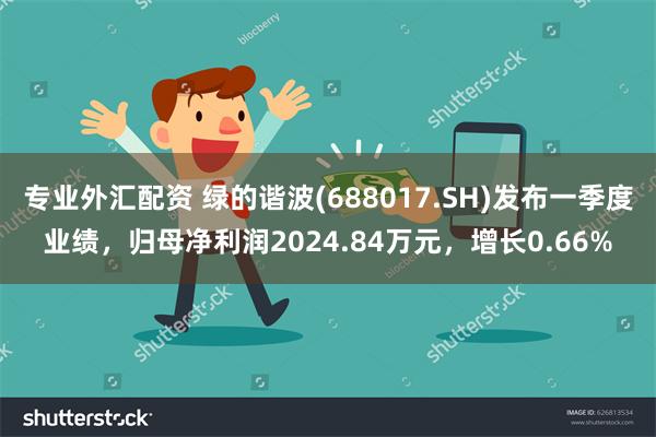 专业外汇配资 绿的谐波(688017.SH)发布一季度业绩,归母净利润2024.84万元,增长0.66%