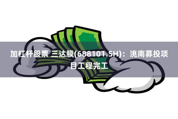 加杠杆股票 三达膜(688101.SH):洮南募投项目工程完工