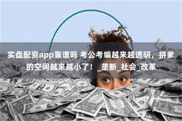 实盘配资app靠谱吗 考公考编越来越透明，拼爹的空间越来越小了！_垄断_社会_改革