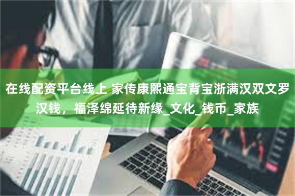 在线配资平台线上 家传康熙通宝背宝浙满汉双文罗汉钱，福泽绵延待新缘_文化_钱币_家族