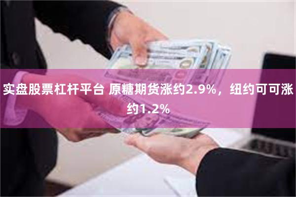 实盘股票杠杆平台 原糖期货涨约2.9%，纽约可可涨约1.2%