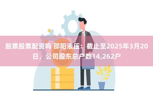 股票股票配资吗 邵阳液压:截止至2025年3月20日,公司股东总户数14,262户