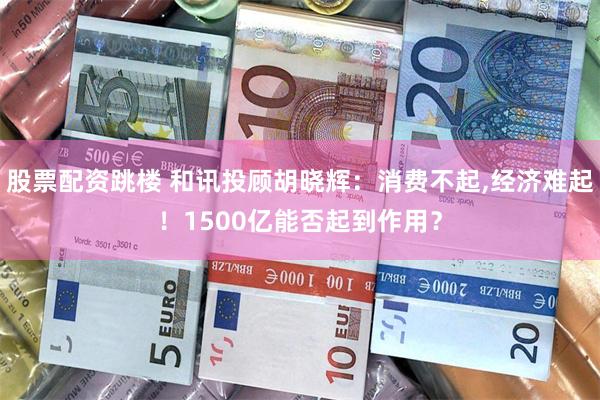 股票配资跳楼 和讯投顾胡晓辉：消费不起,经济难起！1500亿能否起到作用？