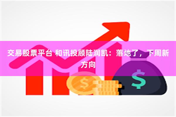 交易股票平台 和讯投顾陆润凯:落地了,下周新方向