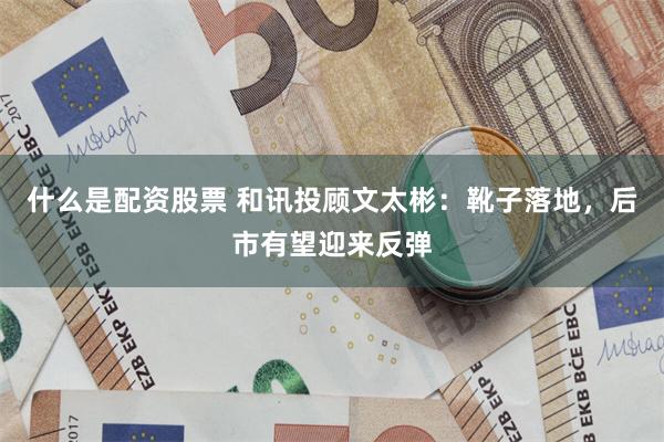 什么是配资股票 和讯投顾文太彬:靴子落地,后市有望迎来反弹