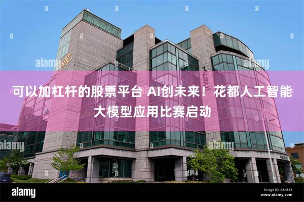 可以加杠杆的股票平台 AI创未来！花都人工智能大模型应用比赛启动