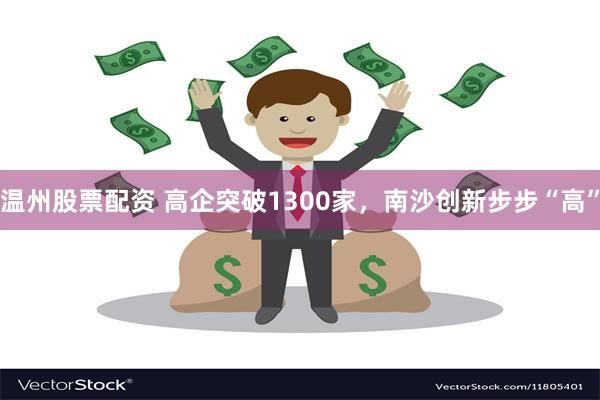 温州股票配资 高企突破1300家，南沙创新步步“高”