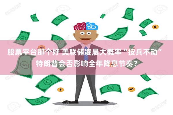 股票平台那个好 美联储凌晨大概率“按兵不动” 特朗普会否影响全年降息节奏？