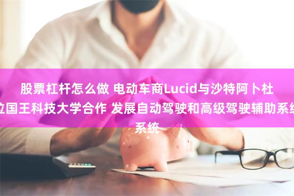 股票杠杆怎么做 电动车商Lucid与沙特阿卜杜拉国王科技大学合作 发展自动驾驶和高级驾驶辅助系统