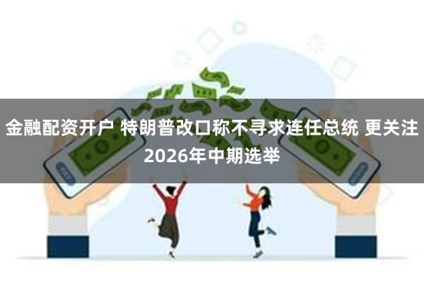 金融配资开户 特朗普改口称不寻求连任总统 更关注2026年中期选举