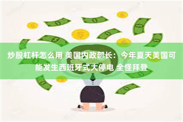 炒股杠杆怎么用 美国内政部长：今年夏天美国可能发生西班牙式大停电 全怪拜登