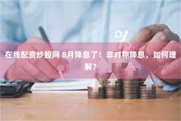 在线配资炒股网 8月降息了！非对称降息，如何理解？
