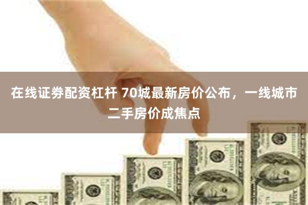 在线证劵配资杠杆 70城最新房价公布，一线城市二手房价成焦点